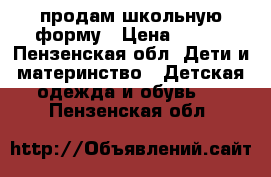 продам школьную форму › Цена ­ 500 - Пензенская обл. Дети и материнство » Детская одежда и обувь   . Пензенская обл.